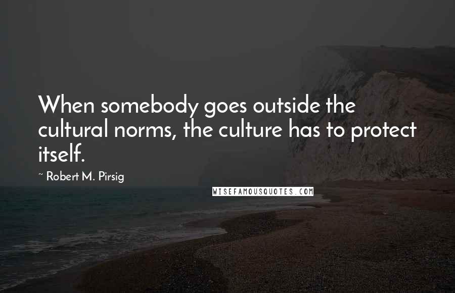 Robert M. Pirsig Quotes: When somebody goes outside the cultural norms, the culture has to protect itself.