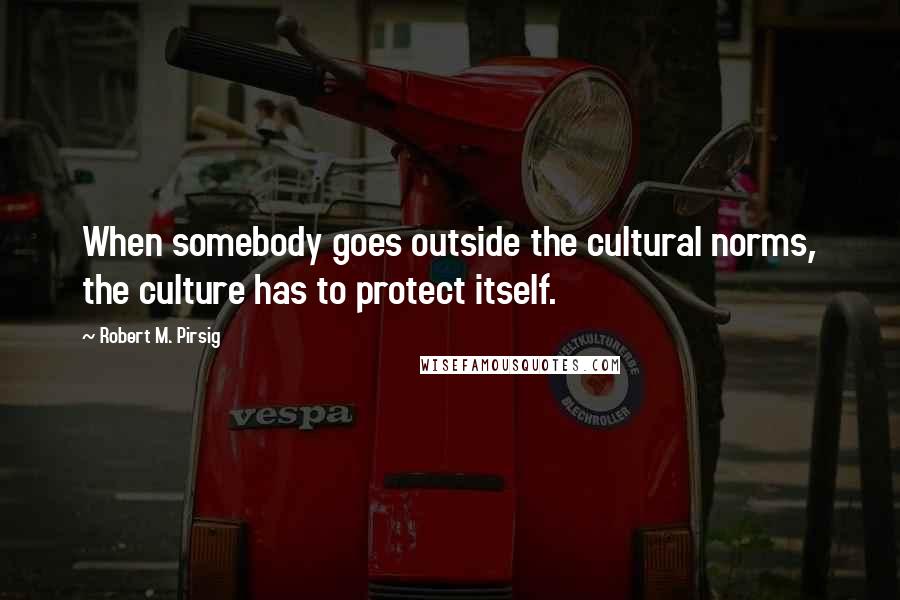 Robert M. Pirsig Quotes: When somebody goes outside the cultural norms, the culture has to protect itself.