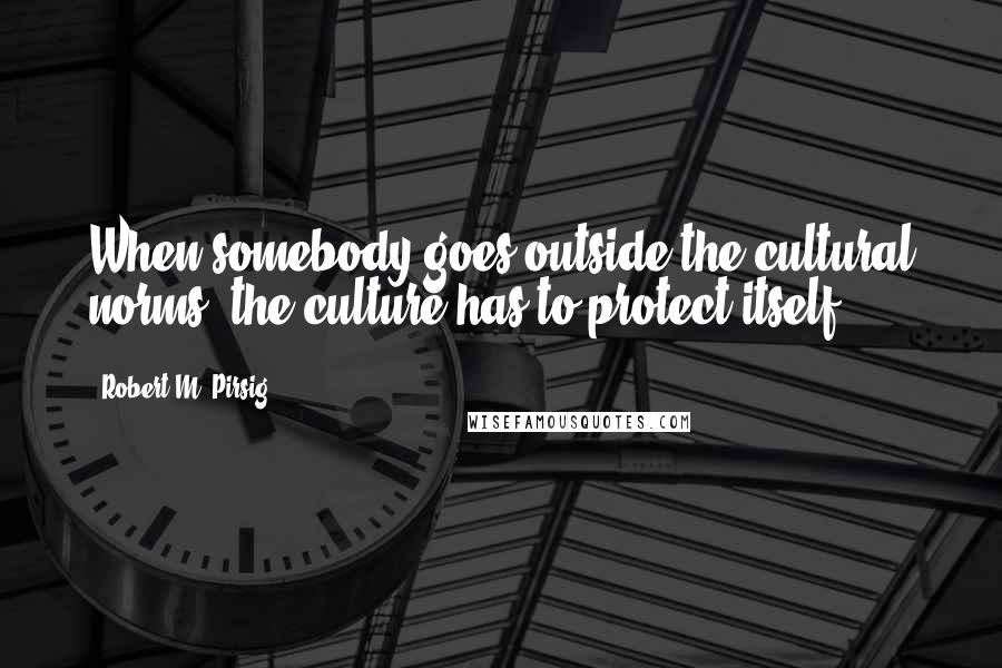 Robert M. Pirsig Quotes: When somebody goes outside the cultural norms, the culture has to protect itself.