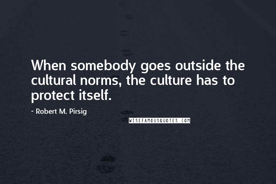 Robert M. Pirsig Quotes: When somebody goes outside the cultural norms, the culture has to protect itself.