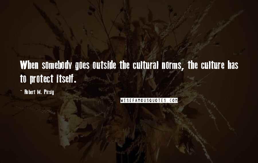 Robert M. Pirsig Quotes: When somebody goes outside the cultural norms, the culture has to protect itself.