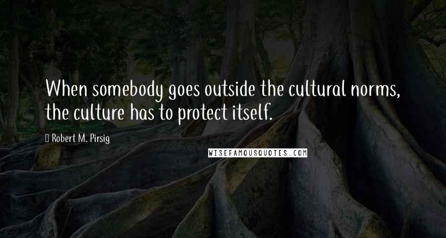 Robert M. Pirsig Quotes: When somebody goes outside the cultural norms, the culture has to protect itself.