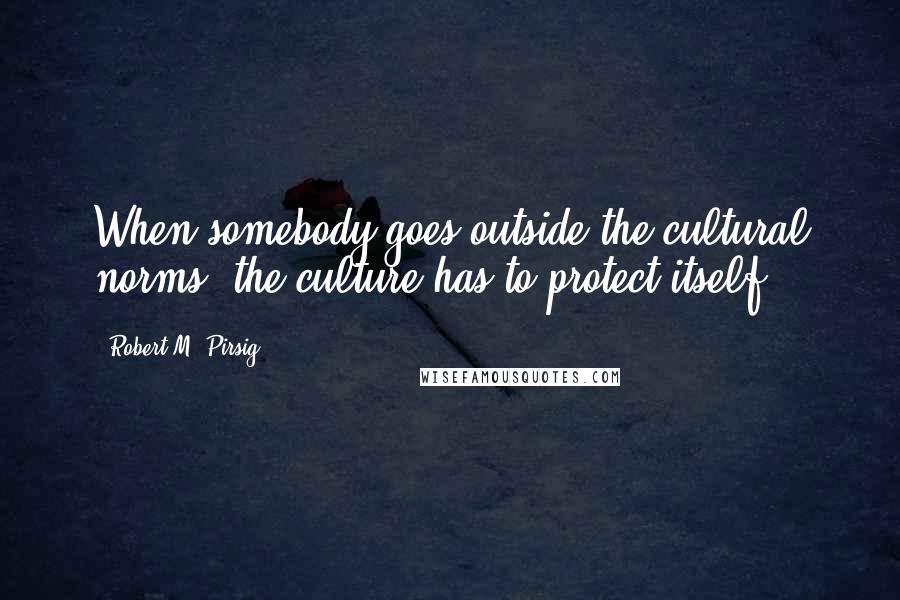 Robert M. Pirsig Quotes: When somebody goes outside the cultural norms, the culture has to protect itself.