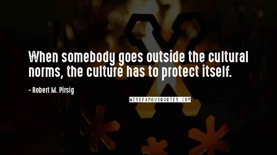 Robert M. Pirsig Quotes: When somebody goes outside the cultural norms, the culture has to protect itself.