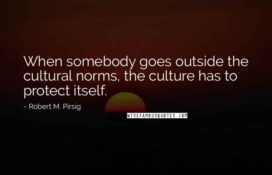 Robert M. Pirsig Quotes: When somebody goes outside the cultural norms, the culture has to protect itself.