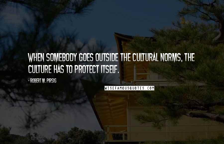 Robert M. Pirsig Quotes: When somebody goes outside the cultural norms, the culture has to protect itself.