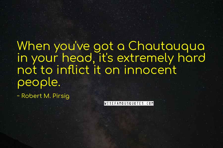Robert M. Pirsig Quotes: When you've got a Chautauqua in your head, it's extremely hard not to inflict it on innocent people.