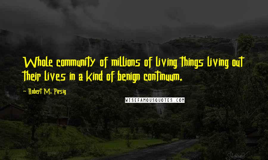 Robert M. Pirsig Quotes: Whole community of millions of living things living out their lives in a kind of benign continuum.