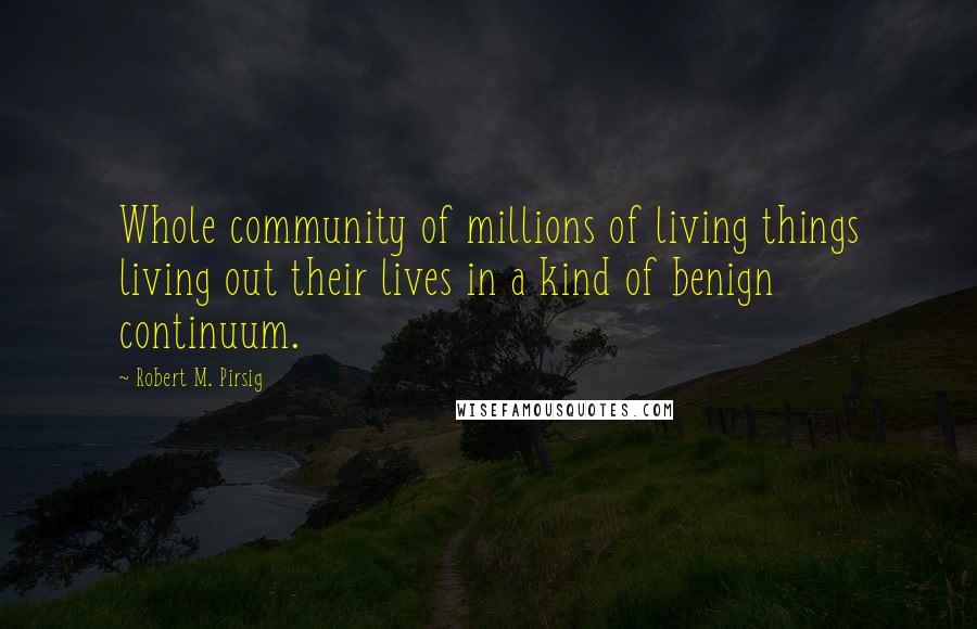 Robert M. Pirsig Quotes: Whole community of millions of living things living out their lives in a kind of benign continuum.