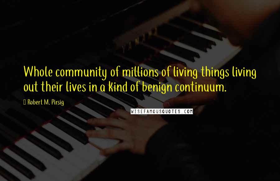 Robert M. Pirsig Quotes: Whole community of millions of living things living out their lives in a kind of benign continuum.