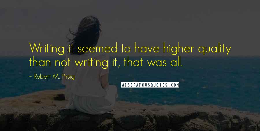 Robert M. Pirsig Quotes: Writing it seemed to have higher quality than not writing it, that was all.