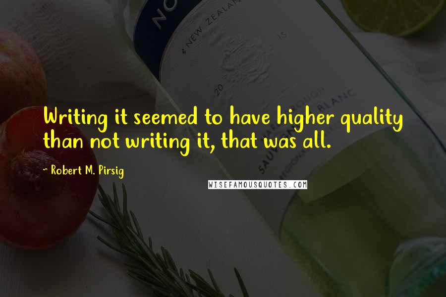 Robert M. Pirsig Quotes: Writing it seemed to have higher quality than not writing it, that was all.