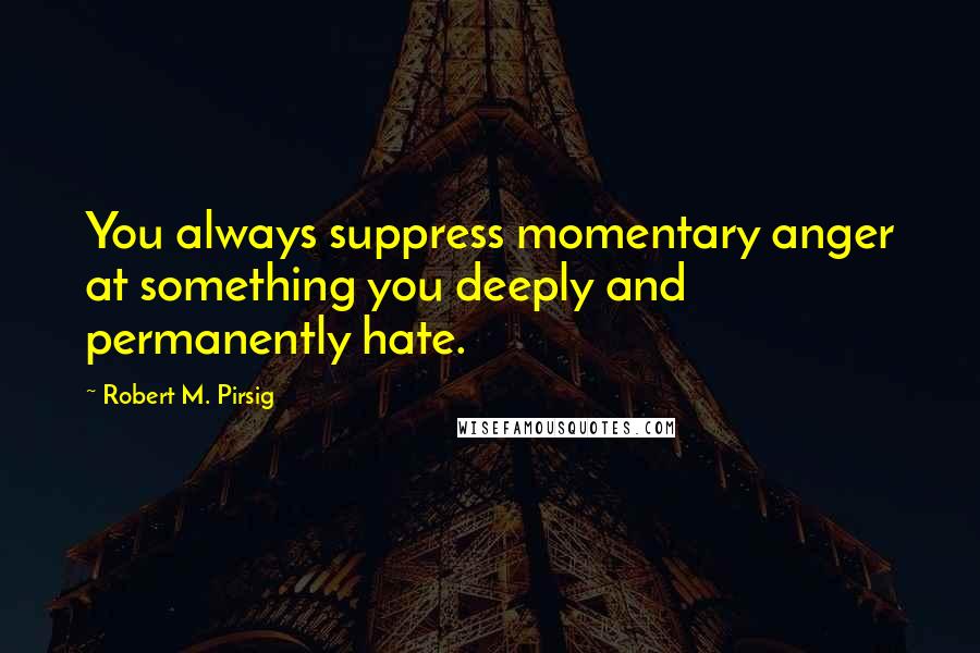 Robert M. Pirsig Quotes: You always suppress momentary anger at something you deeply and permanently hate.