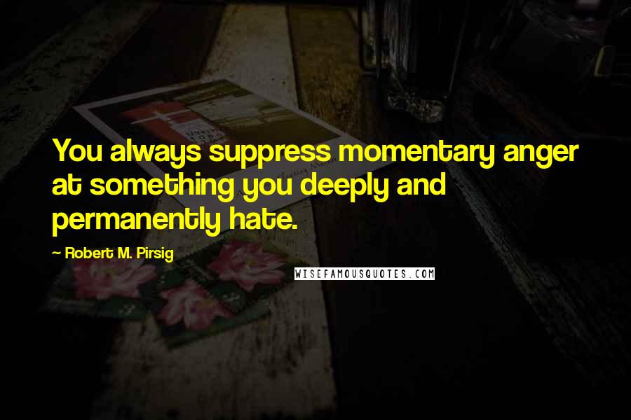 Robert M. Pirsig Quotes: You always suppress momentary anger at something you deeply and permanently hate.