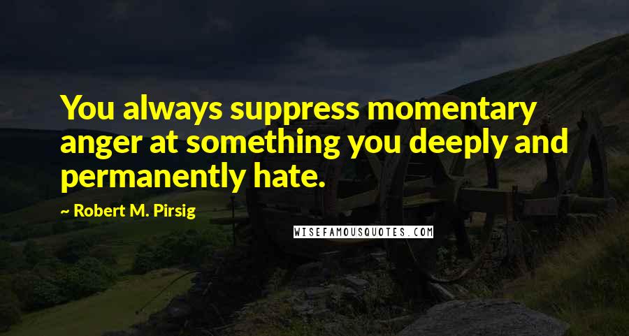 Robert M. Pirsig Quotes: You always suppress momentary anger at something you deeply and permanently hate.