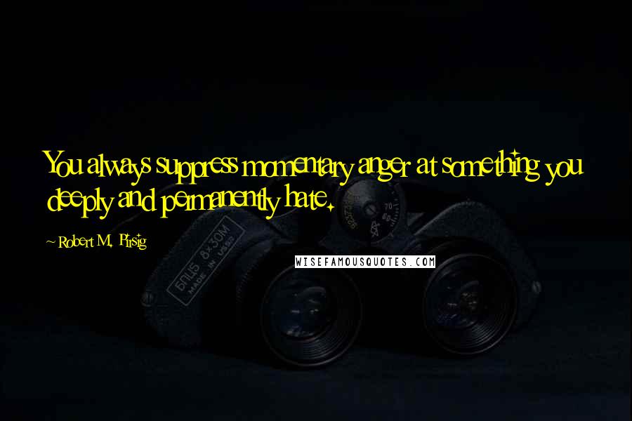 Robert M. Pirsig Quotes: You always suppress momentary anger at something you deeply and permanently hate.