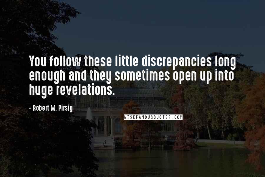 Robert M. Pirsig Quotes: You follow these little discrepancies long enough and they sometimes open up into huge revelations.