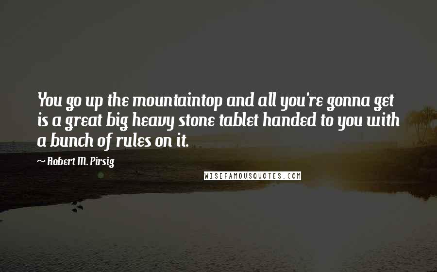 Robert M. Pirsig Quotes: You go up the mountaintop and all you're gonna get is a great big heavy stone tablet handed to you with a bunch of rules on it.