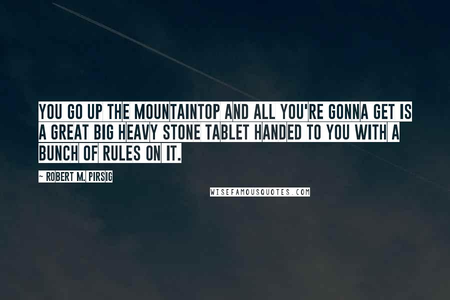 Robert M. Pirsig Quotes: You go up the mountaintop and all you're gonna get is a great big heavy stone tablet handed to you with a bunch of rules on it.