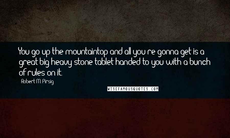 Robert M. Pirsig Quotes: You go up the mountaintop and all you're gonna get is a great big heavy stone tablet handed to you with a bunch of rules on it.