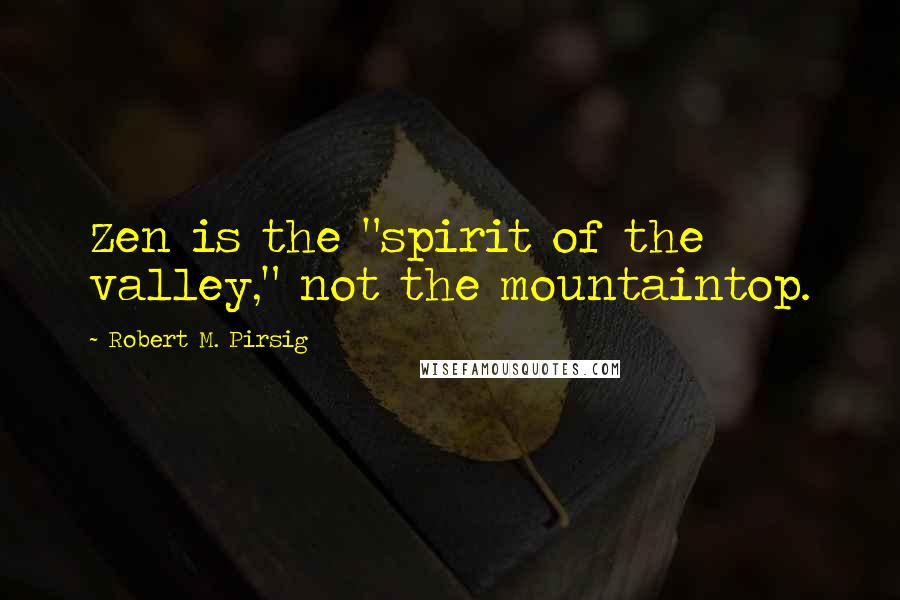 Robert M. Pirsig Quotes: Zen is the "spirit of the valley," not the mountaintop.