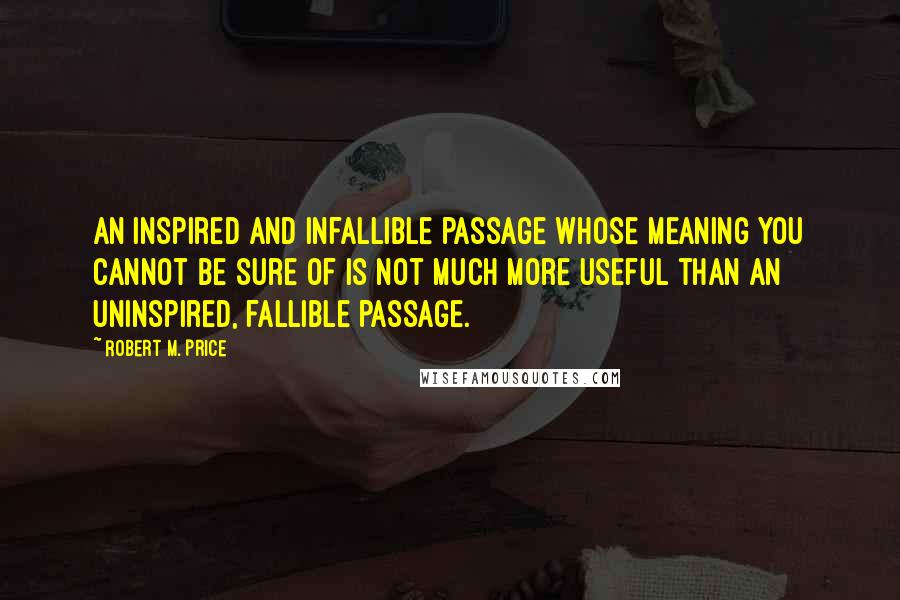 Robert M. Price Quotes: An inspired and infallible passage whose meaning you cannot be sure of is not much more useful than an uninspired, fallible passage.