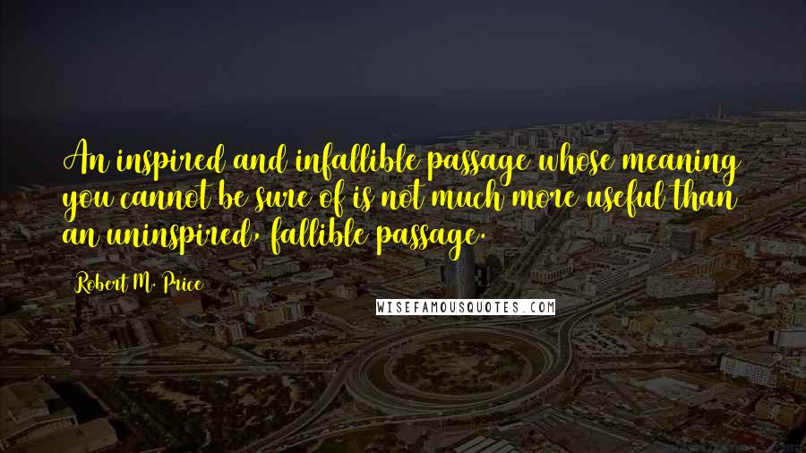Robert M. Price Quotes: An inspired and infallible passage whose meaning you cannot be sure of is not much more useful than an uninspired, fallible passage.