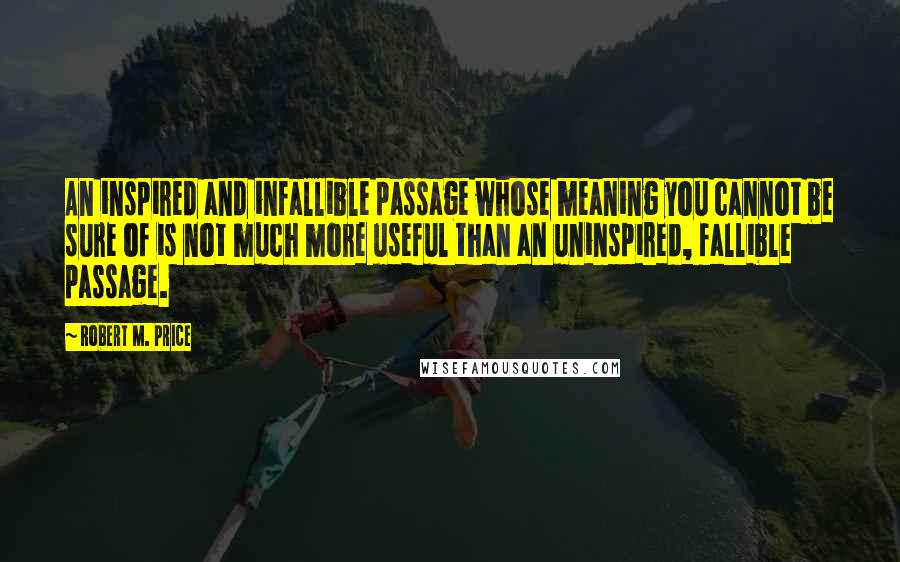 Robert M. Price Quotes: An inspired and infallible passage whose meaning you cannot be sure of is not much more useful than an uninspired, fallible passage.