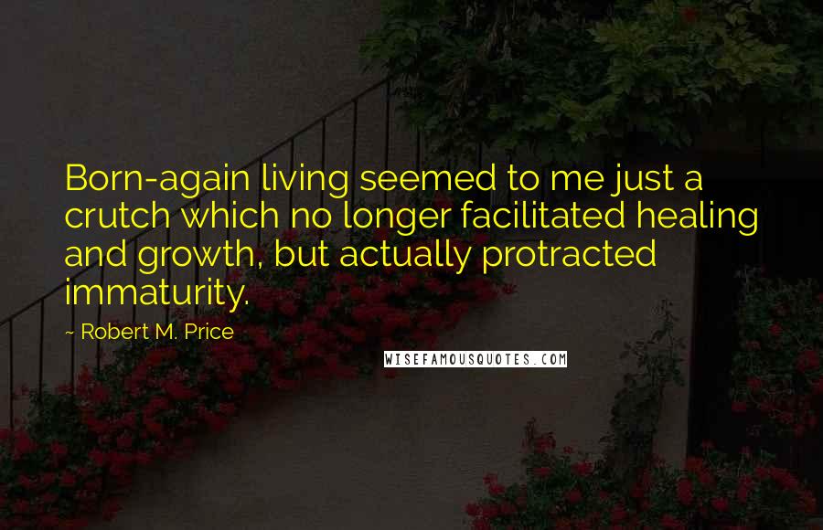 Robert M. Price Quotes: Born-again living seemed to me just a crutch which no longer facilitated healing and growth, but actually protracted immaturity.