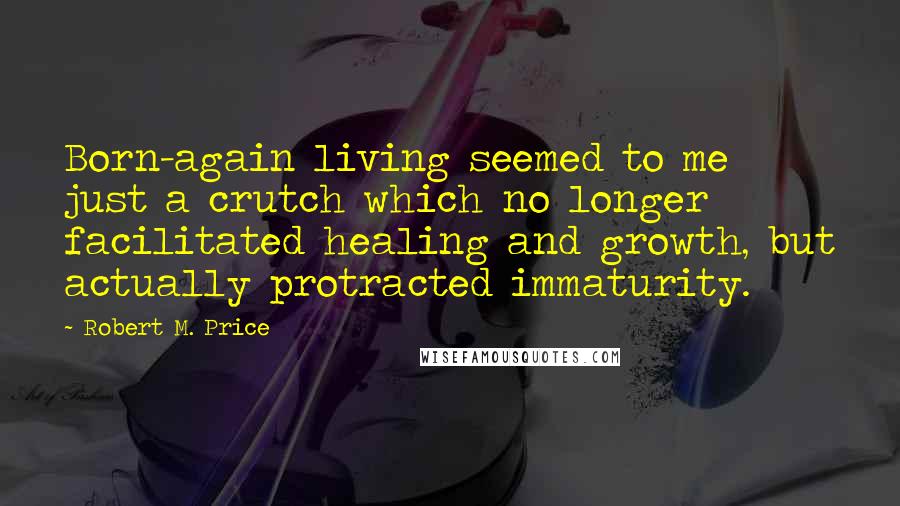 Robert M. Price Quotes: Born-again living seemed to me just a crutch which no longer facilitated healing and growth, but actually protracted immaturity.