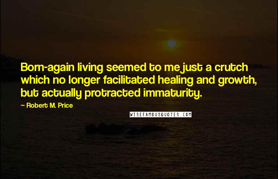 Robert M. Price Quotes: Born-again living seemed to me just a crutch which no longer facilitated healing and growth, but actually protracted immaturity.