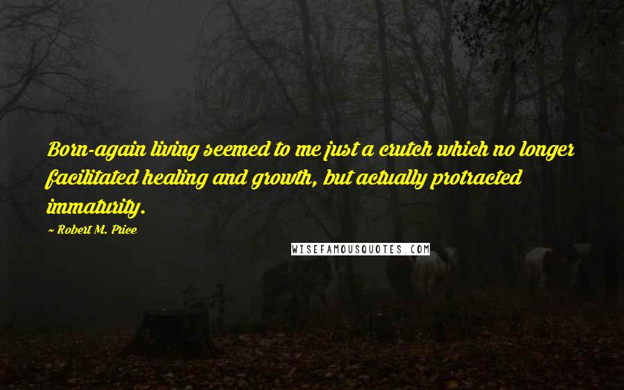 Robert M. Price Quotes: Born-again living seemed to me just a crutch which no longer facilitated healing and growth, but actually protracted immaturity.