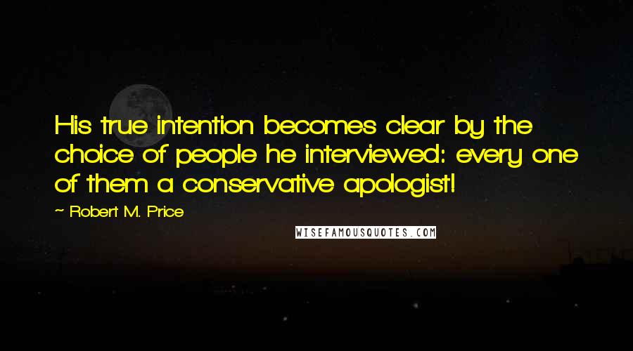 Robert M. Price Quotes: His true intention becomes clear by the choice of people he interviewed: every one of them a conservative apologist!