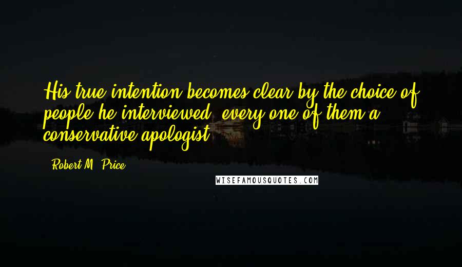 Robert M. Price Quotes: His true intention becomes clear by the choice of people he interviewed: every one of them a conservative apologist!