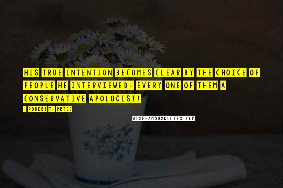 Robert M. Price Quotes: His true intention becomes clear by the choice of people he interviewed: every one of them a conservative apologist!