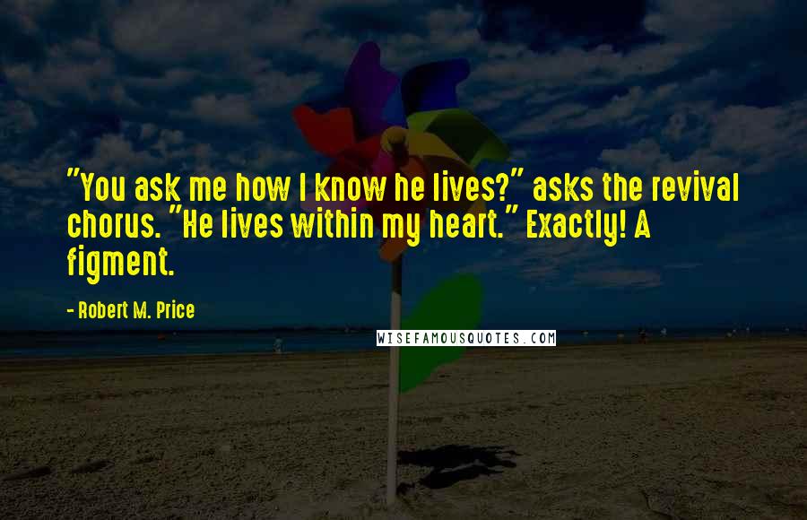 Robert M. Price Quotes: "You ask me how I know he lives?" asks the revival chorus. "He lives within my heart." Exactly! A figment.