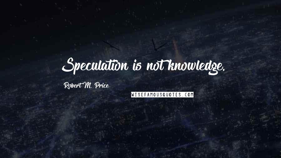 Robert M. Price Quotes: Speculation is not knowledge.