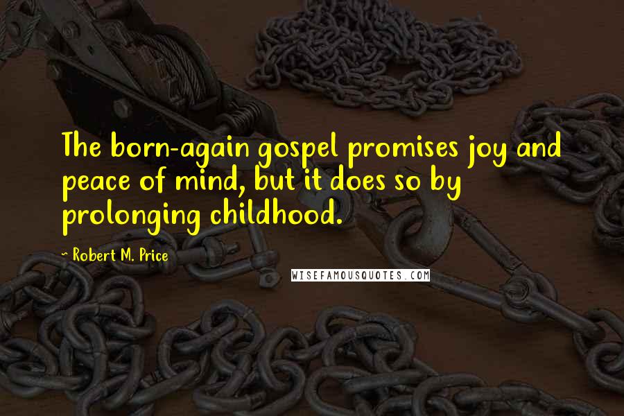Robert M. Price Quotes: The born-again gospel promises joy and peace of mind, but it does so by prolonging childhood.