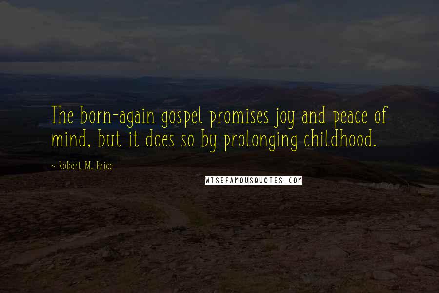 Robert M. Price Quotes: The born-again gospel promises joy and peace of mind, but it does so by prolonging childhood.