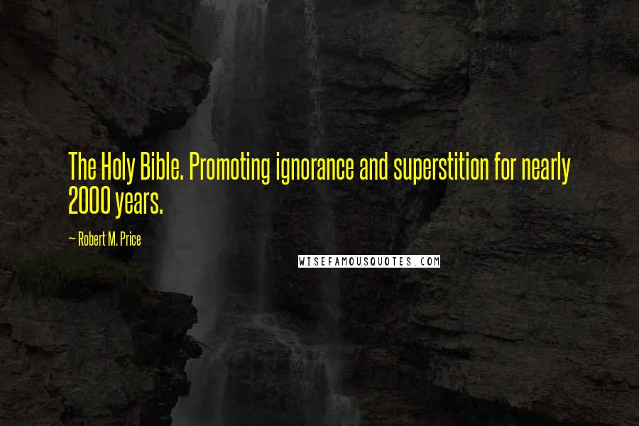 Robert M. Price Quotes: The Holy Bible. Promoting ignorance and superstition for nearly 2000 years.