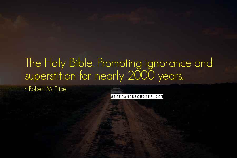 Robert M. Price Quotes: The Holy Bible. Promoting ignorance and superstition for nearly 2000 years.