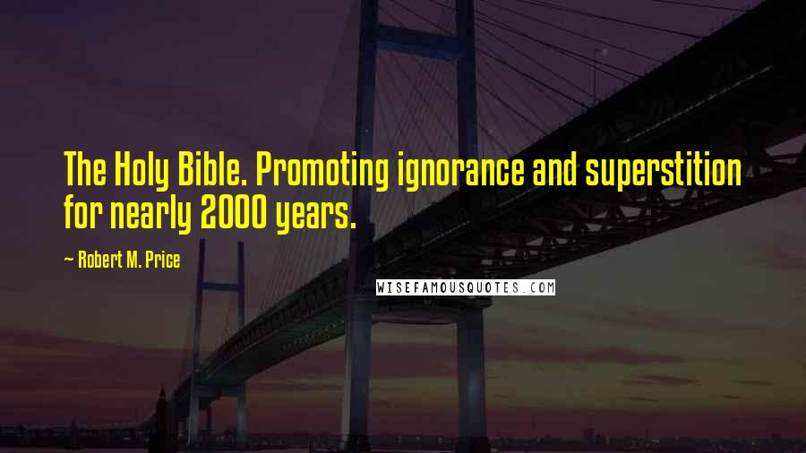 Robert M. Price Quotes: The Holy Bible. Promoting ignorance and superstition for nearly 2000 years.