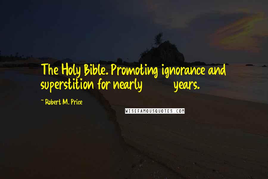 Robert M. Price Quotes: The Holy Bible. Promoting ignorance and superstition for nearly 2000 years.