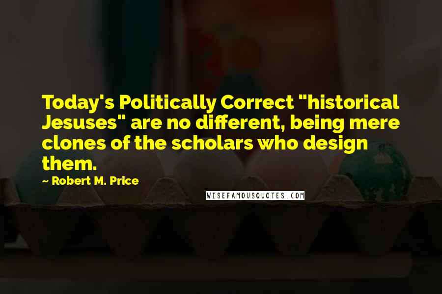 Robert M. Price Quotes: Today's Politically Correct "historical Jesuses" are no different, being mere clones of the scholars who design them.