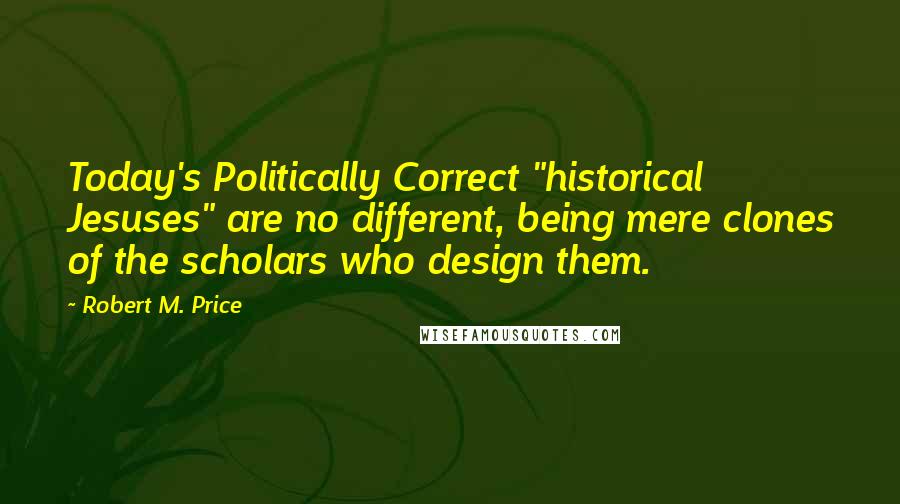 Robert M. Price Quotes: Today's Politically Correct "historical Jesuses" are no different, being mere clones of the scholars who design them.