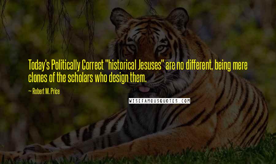 Robert M. Price Quotes: Today's Politically Correct "historical Jesuses" are no different, being mere clones of the scholars who design them.