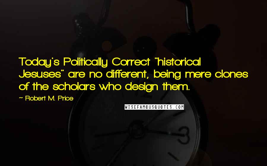 Robert M. Price Quotes: Today's Politically Correct "historical Jesuses" are no different, being mere clones of the scholars who design them.