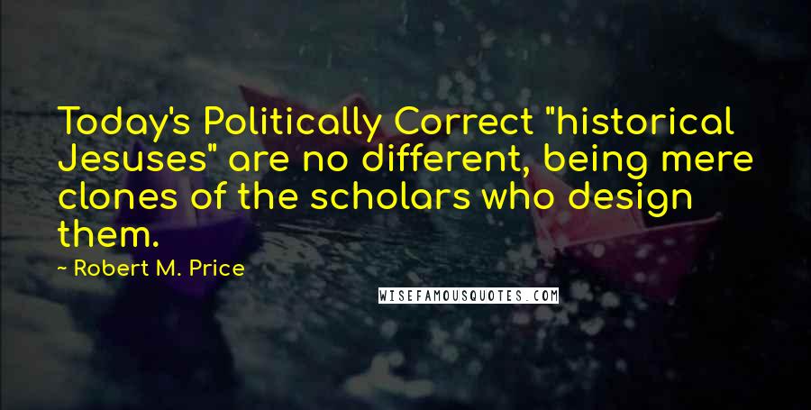 Robert M. Price Quotes: Today's Politically Correct "historical Jesuses" are no different, being mere clones of the scholars who design them.