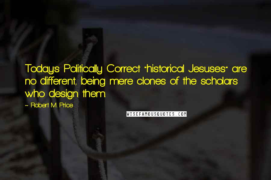 Robert M. Price Quotes: Today's Politically Correct "historical Jesuses" are no different, being mere clones of the scholars who design them.