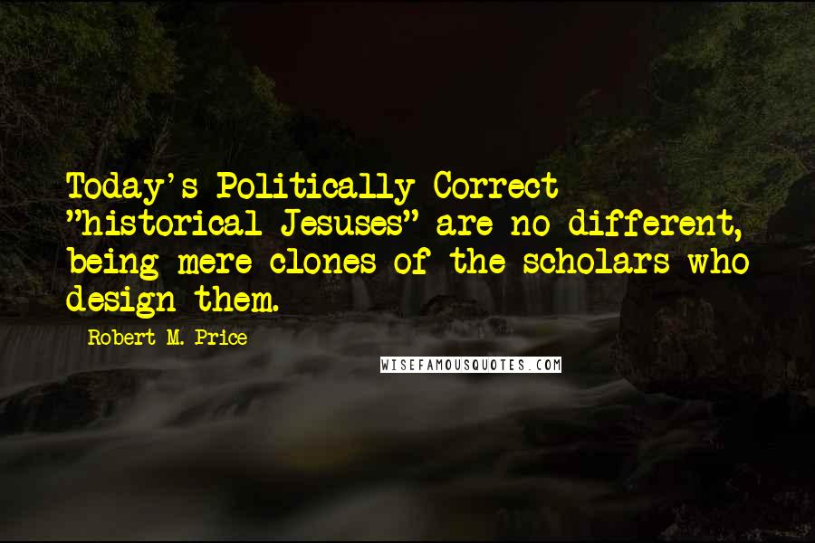 Robert M. Price Quotes: Today's Politically Correct "historical Jesuses" are no different, being mere clones of the scholars who design them.